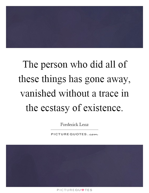 The person who did all of these things has gone away, vanished without a trace in the ecstasy of existence Picture Quote #1