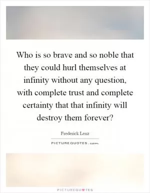 Who is so brave and so noble that they could hurl themselves at infinity without any question, with complete trust and complete certainty that that infinity will destroy them forever? Picture Quote #1