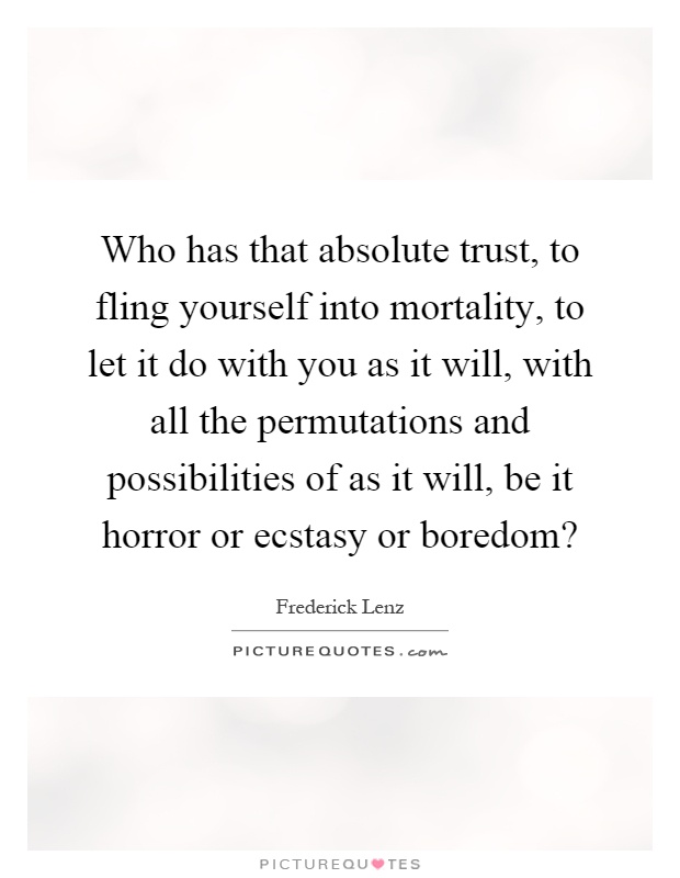 Who has that absolute trust, to fling yourself into mortality, to let it do with you as it will, with all the permutations and possibilities of as it will, be it horror or ecstasy or boredom? Picture Quote #1