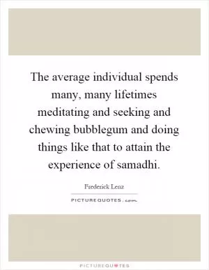 The average individual spends many, many lifetimes meditating and seeking and chewing bubblegum and doing things like that to attain the experience of samadhi Picture Quote #1