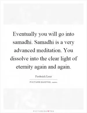 Eventually you will go into samadhi. Samadhi is a very advanced meditation. You dissolve into the clear light of eternity again and again Picture Quote #1