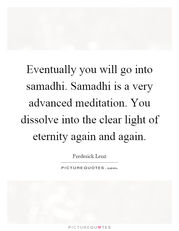 Eventually you will go into samadhi. Samadhi is a very advanced meditation. You dissolve into the clear light of eternity again and again Picture Quote #1