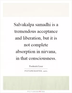 Salvakalpa samadhi is a tremendous acceptance and liberation, but it is not complete absorption in nirvana, in that consciousness Picture Quote #1
