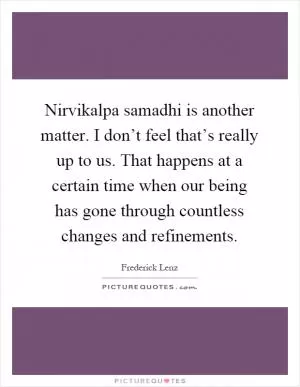 Nirvikalpa samadhi is another matter. I don’t feel that’s really up to us. That happens at a certain time when our being has gone through countless changes and refinements Picture Quote #1