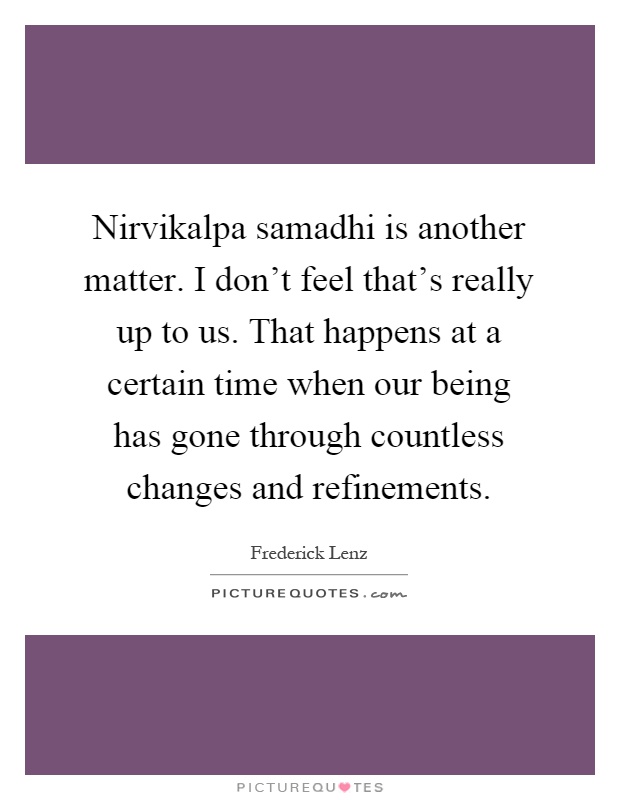 Nirvikalpa samadhi is another matter. I don't feel that's really up to us. That happens at a certain time when our being has gone through countless changes and refinements Picture Quote #1