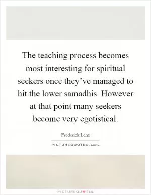 The teaching process becomes most interesting for spiritual seekers once they’ve managed to hit the lower samadhis. However at that point many seekers become very egotistical Picture Quote #1