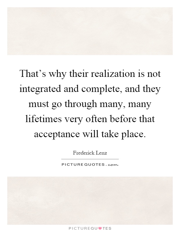 That's why their realization is not integrated and complete, and they must go through many, many lifetimes very often before that acceptance will take place Picture Quote #1