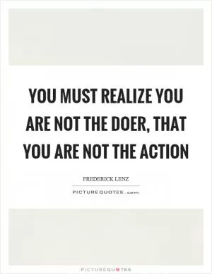 You must realize you are not the doer, that you are not the action Picture Quote #1