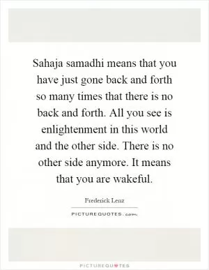 Sahaja samadhi means that you have just gone back and forth so many times that there is no back and forth. All you see is enlightenment in this world and the other side. There is no other side anymore. It means that you are wakeful Picture Quote #1