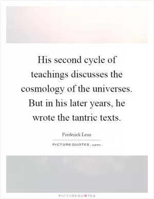 His second cycle of teachings discusses the cosmology of the universes. But in his later years, he wrote the tantric texts Picture Quote #1