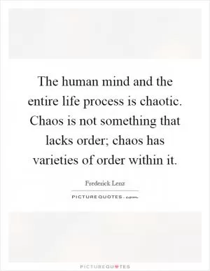 The human mind and the entire life process is chaotic. Chaos is not something that lacks order; chaos has varieties of order within it Picture Quote #1