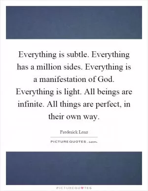 Everything is subtle. Everything has a million sides. Everything is a manifestation of God. Everything is light. All beings are infinite. All things are perfect, in their own way Picture Quote #1