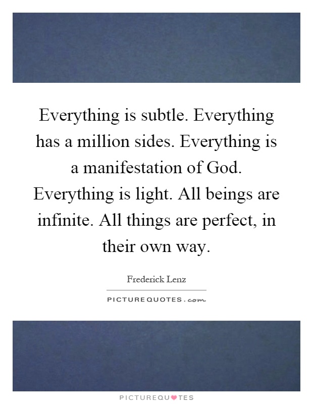 Everything is subtle. Everything has a million sides. Everything is a manifestation of God. Everything is light. All beings are infinite. All things are perfect, in their own way Picture Quote #1