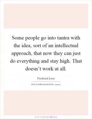 Some people go into tantra with the idea, sort of an intellectual approach, that now they can just do everything and stay high. That doesn’t work at all Picture Quote #1