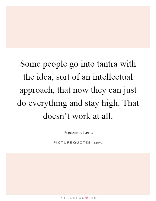 Some people go into tantra with the idea, sort of an intellectual approach, that now they can just do everything and stay high. That doesn't work at all Picture Quote #1