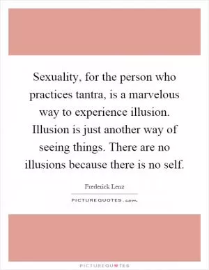 Sexuality, for the person who practices tantra, is a marvelous way to experience illusion. Illusion is just another way of seeing things. There are no illusions because there is no self Picture Quote #1