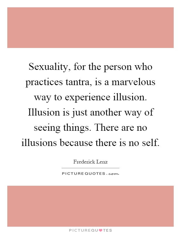 Sexuality, for the person who practices tantra, is a marvelous way to experience illusion. Illusion is just another way of seeing things. There are no illusions because there is no self Picture Quote #1