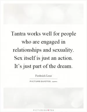 Tantra works well for people who are engaged in relationships and sexuality. Sex itself is just an action. It’s just part of the dream Picture Quote #1