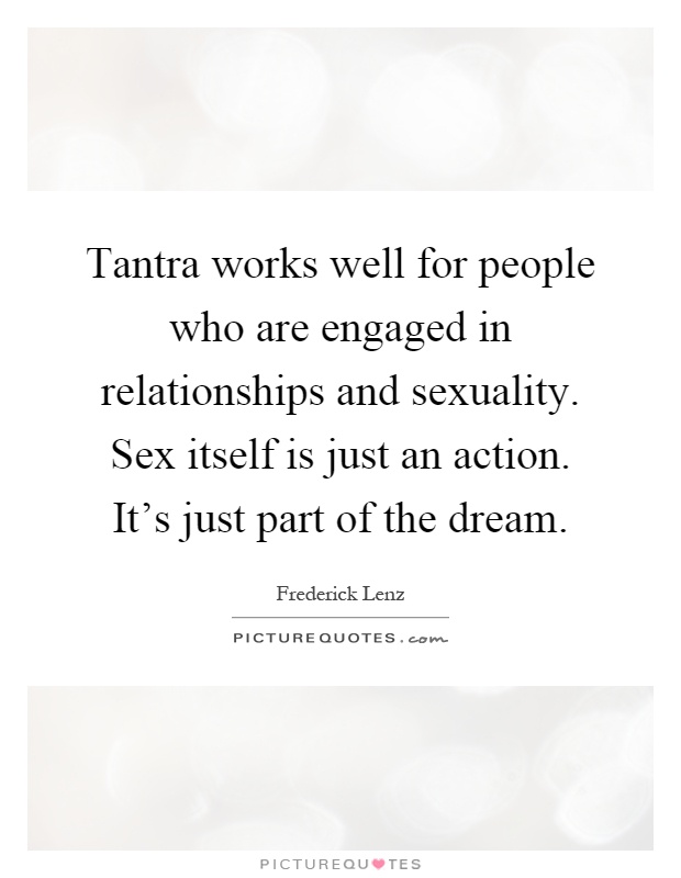Tantra works well for people who are engaged in relationships and sexuality. Sex itself is just an action. It's just part of the dream Picture Quote #1
