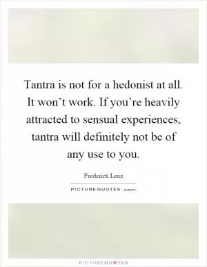 Tantra is not for a hedonist at all. It won’t work. If you’re heavily attracted to sensual experiences, tantra will definitely not be of any use to you Picture Quote #1
