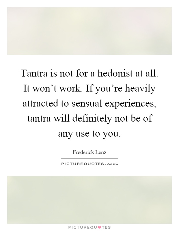 Tantra is not for a hedonist at all. It won't work. If you're heavily attracted to sensual experiences, tantra will definitely not be of any use to you Picture Quote #1