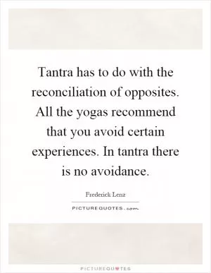 Tantra has to do with the reconciliation of opposites. All the yogas recommend that you avoid certain experiences. In tantra there is no avoidance Picture Quote #1