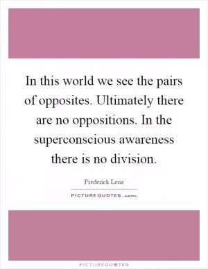 In this world we see the pairs of opposites. Ultimately there are no oppositions. In the superconscious awareness there is no division Picture Quote #1