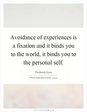 Avoidance of experiences is a fixation and it binds you to the world, it binds you to the personal self Picture Quote #1