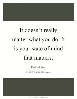It doesn’t really matter what you do. It is your state of mind that matters Picture Quote #1