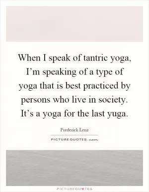 When I speak of tantric yoga, I’m speaking of a type of yoga that is best practiced by persons who live in society. It’s a yoga for the last yuga Picture Quote #1
