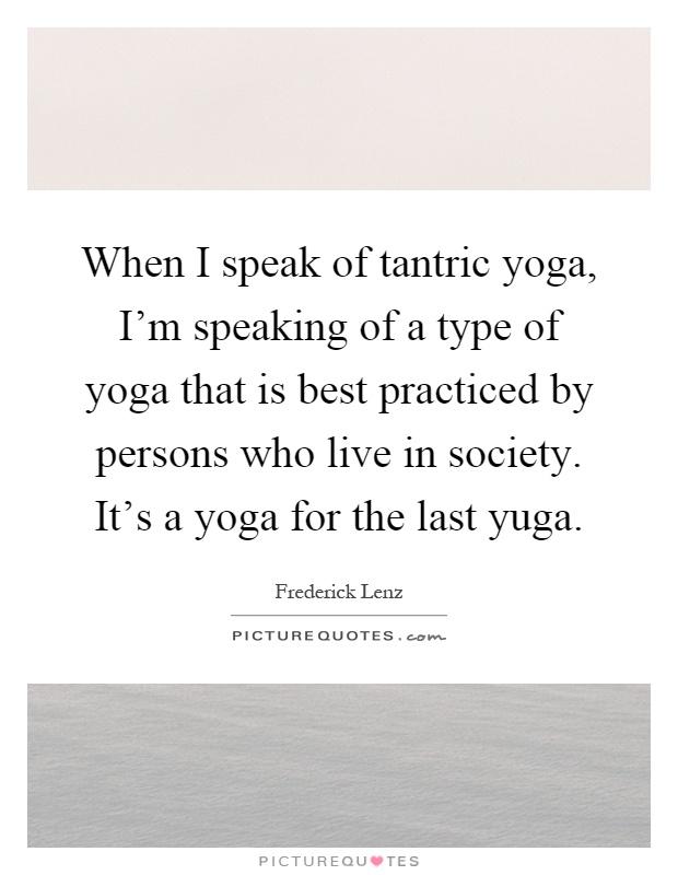 When I speak of tantric yoga, I'm speaking of a type of yoga that is best practiced by persons who live in society. It's a yoga for the last yuga Picture Quote #1