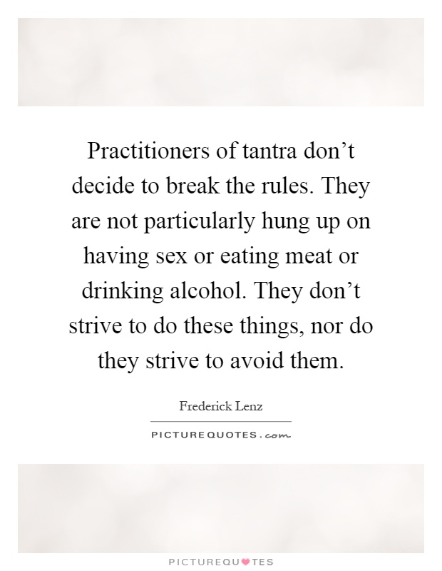Practitioners of tantra don't decide to break the rules. They are not particularly hung up on having sex or eating meat or drinking alcohol. They don't strive to do these things, nor do they strive to avoid them Picture Quote #1