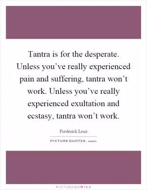 Tantra is for the desperate. Unless you’ve really experienced pain and suffering, tantra won’t work. Unless you’ve really experienced exultation and ecstasy, tantra won’t work Picture Quote #1