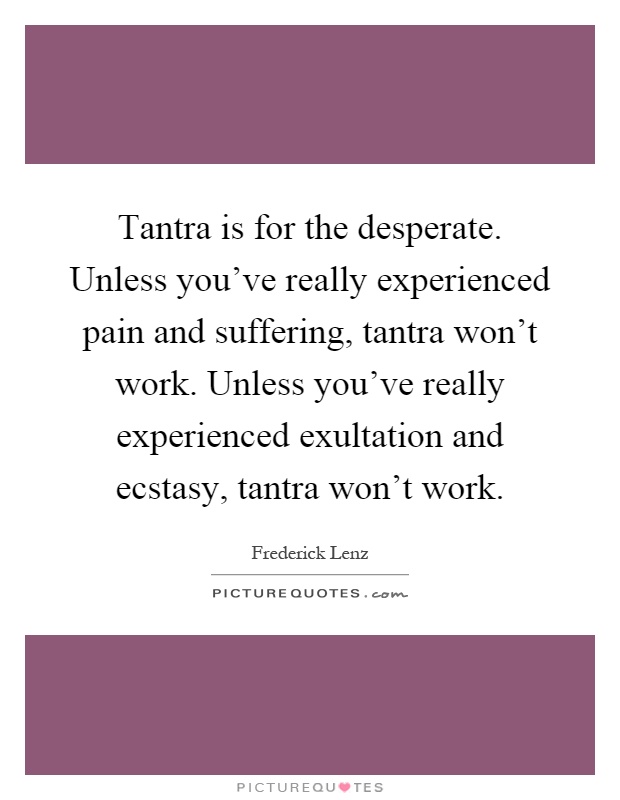 Tantra is for the desperate. Unless you've really experienced pain and suffering, tantra won't work. Unless you've really experienced exultation and ecstasy, tantra won't work Picture Quote #1