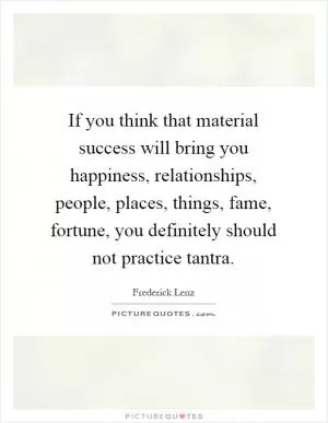 If you think that material success will bring you happiness, relationships, people, places, things, fame, fortune, you definitely should not practice tantra Picture Quote #1