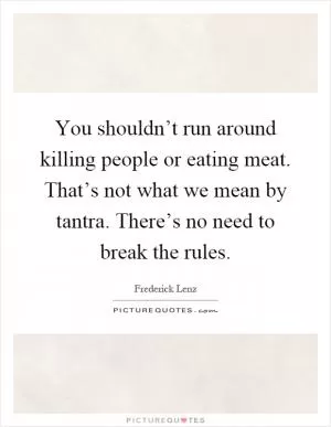 You shouldn’t run around killing people or eating meat. That’s not what we mean by tantra. There’s no need to break the rules Picture Quote #1