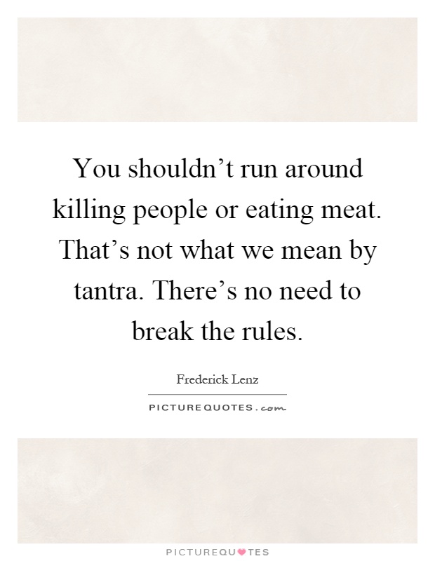 You shouldn't run around killing people or eating meat. That's not what we mean by tantra. There's no need to break the rules Picture Quote #1