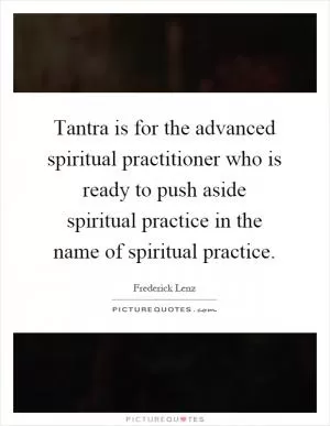 Tantra is for the advanced spiritual practitioner who is ready to push aside spiritual practice in the name of spiritual practice Picture Quote #1