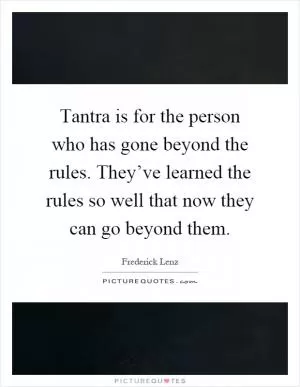 Tantra is for the person who has gone beyond the rules. They’ve learned the rules so well that now they can go beyond them Picture Quote #1