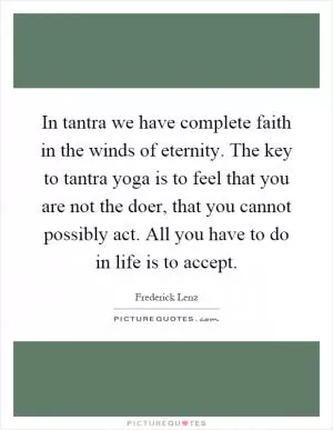 In tantra we have complete faith in the winds of eternity. The key to tantra yoga is to feel that you are not the doer, that you cannot possibly act. All you have to do in life is to accept Picture Quote #1