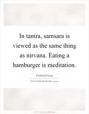 In tantra, samsara is viewed as the same thing as nirvana. Eating a hamburger is meditation Picture Quote #1