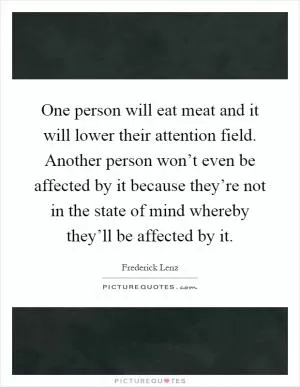 One person will eat meat and it will lower their attention field. Another person won’t even be affected by it because they’re not in the state of mind whereby they’ll be affected by it Picture Quote #1