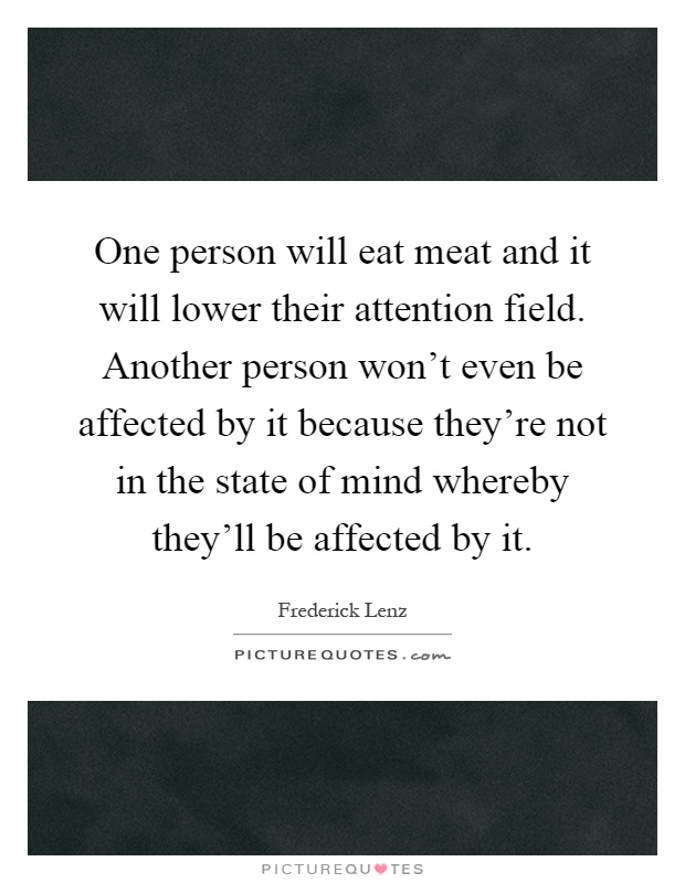 One person will eat meat and it will lower their attention field. Another person won't even be affected by it because they're not in the state of mind whereby they'll be affected by it Picture Quote #1