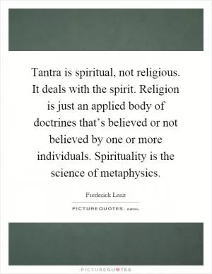 Tantra is spiritual, not religious. It deals with the spirit. Religion is just an applied body of doctrines that’s believed or not believed by one or more individuals. Spirituality is the science of metaphysics Picture Quote #1