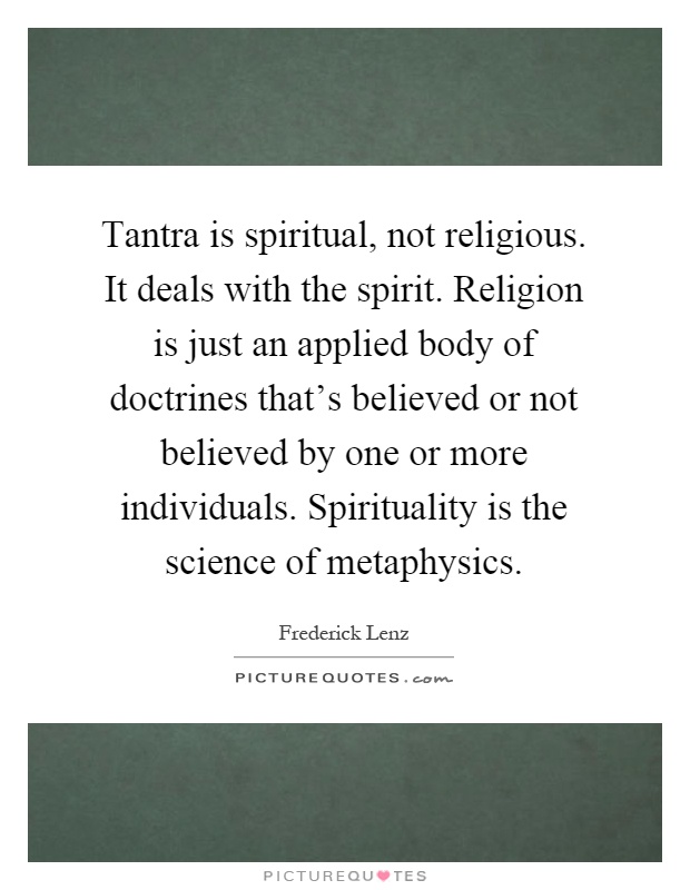 Tantra is spiritual, not religious. It deals with the spirit. Religion is just an applied body of doctrines that's believed or not believed by one or more individuals. Spirituality is the science of metaphysics Picture Quote #1