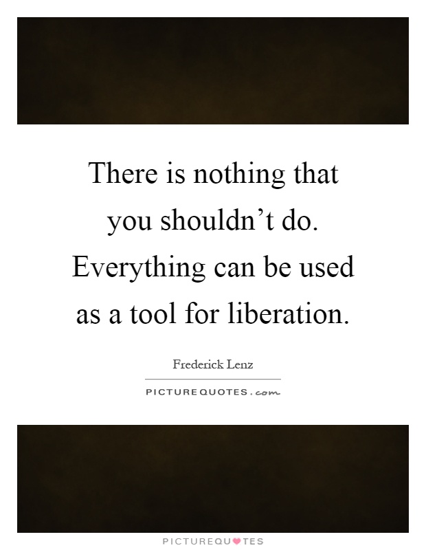 There is nothing that you shouldn't do. Everything can be used as a tool for liberation Picture Quote #1