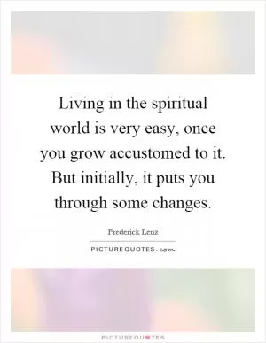 Living in the spiritual world is very easy, once you grow accustomed to it. But initially, it puts you through some changes Picture Quote #1