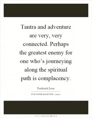 Tantra and adventure are very, very connected. Perhaps the greatest enemy for one who’s journeying along the spiritual path is complacency Picture Quote #1