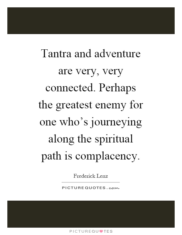 Tantra and adventure are very, very connected. Perhaps the greatest enemy for one who's journeying along the spiritual path is complacency Picture Quote #1