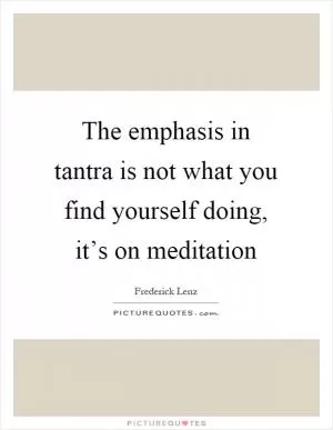 The emphasis in tantra is not what you find yourself doing, it’s on meditation Picture Quote #1